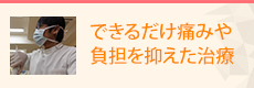 できるだけ痛みや負担を抑えた治療