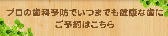 プロの歯科予防でいつまでも健康な歯に ご予約はこちら